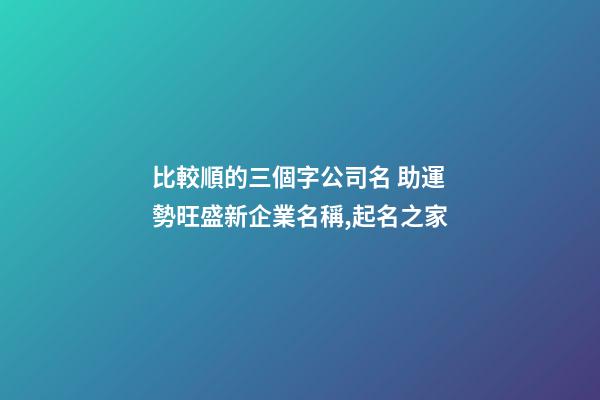 比較順的三個字公司名 助運勢旺盛新企業名稱,起名之家